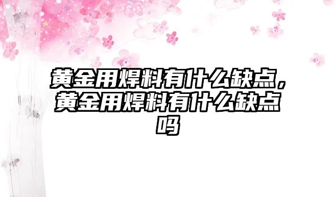 黃金用焊料有什么缺點，黃金用焊料有什么缺點嗎