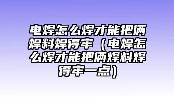 電焊怎么焊才能把倆焊料焊得牢（電焊怎么焊才能把倆焊料焊得牢一點(diǎn)）