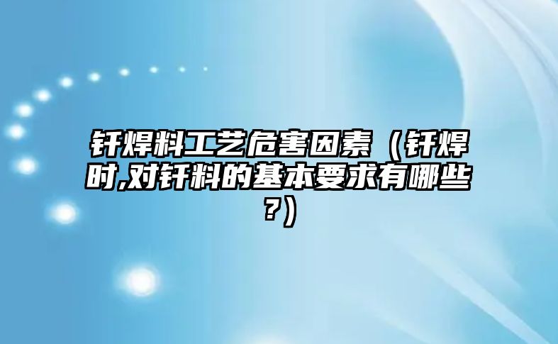 釬焊料工藝危害因素（釬焊時,對釬料的基本要求有哪些?）