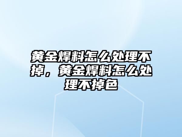 黃金焊料怎么處理不掉，黃金焊料怎么處理不掉色