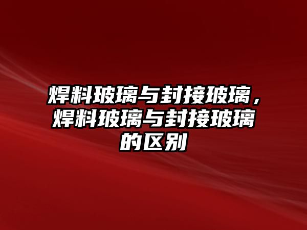 焊料玻璃與封接玻璃，焊料玻璃與封接玻璃的區(qū)別