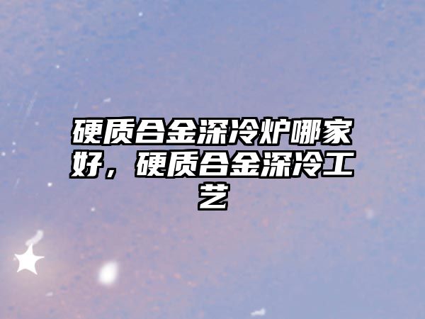 硬質(zhì)合金深冷爐哪家好，硬質(zhì)合金深冷工藝