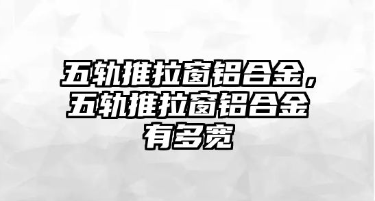 五軌推拉窗鋁合金，五軌推拉窗鋁合金有多寬