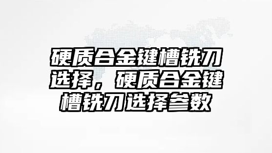 硬質合金鍵槽銑刀選擇，硬質合金鍵槽銑刀選擇參數(shù)