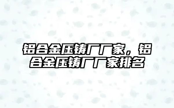 鋁合金壓鑄廠廠家，鋁合金壓鑄廠廠家排名