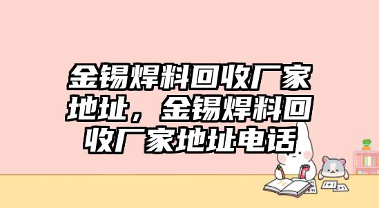 金錫焊料回收廠家地址，金錫焊料回收廠家地址電話