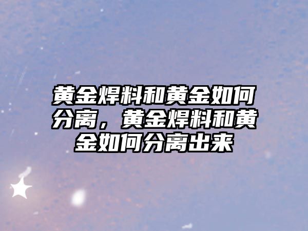 黃金焊料和黃金如何分離，黃金焊料和黃金如何分離出來