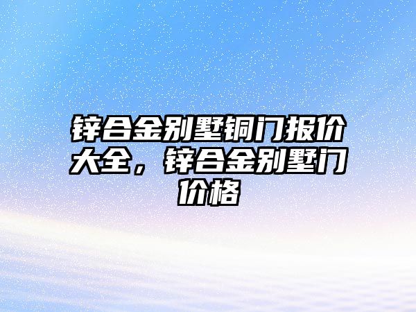 鋅合金別墅銅門報價大全，鋅合金別墅門價格