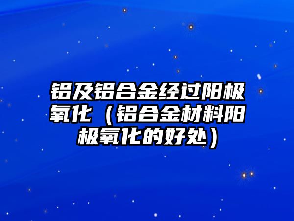 鋁及鋁合金經(jīng)過(guò)陽(yáng)極氧化（鋁合金材料陽(yáng)極氧化的好處）