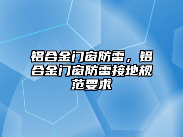 鋁合金門窗防雷，鋁合金門窗防雷接地規(guī)范要求