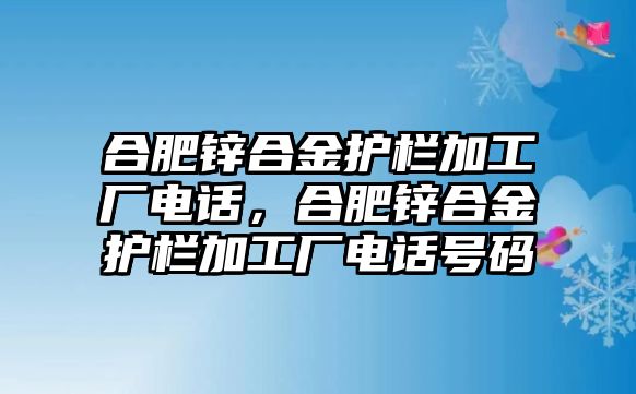 合肥鋅合金護欄加工廠電話，合肥鋅合金護欄加工廠電話號碼