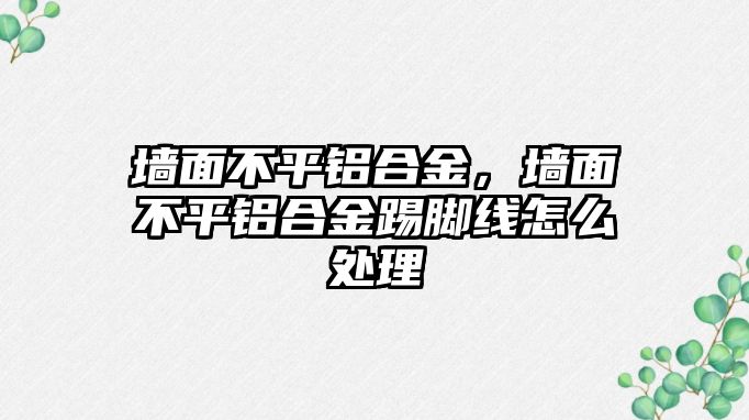 墻面不平鋁合金，墻面不平鋁合金踢腳線怎么處理