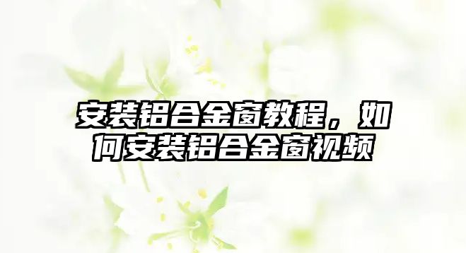 安裝鋁合金窗教程，如何安裝鋁合金窗視頻