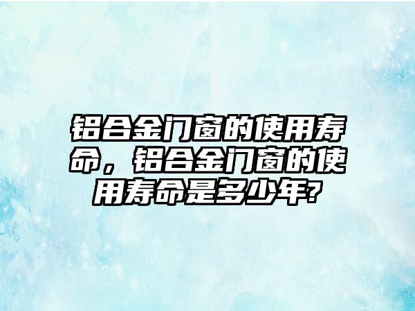 鋁合金門窗的使用壽命，鋁合金門窗的使用壽命是多少年?