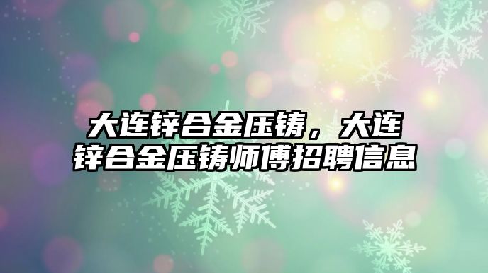 大連鋅合金壓鑄，大連鋅合金壓鑄師傅招聘信息