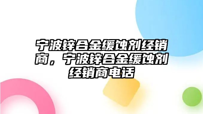 寧波鋅合金緩蝕劑經(jīng)銷商，寧波鋅合金緩蝕劑經(jīng)銷商電話