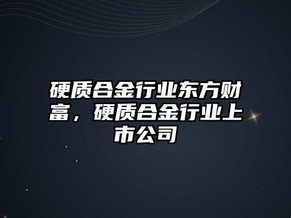 硬質合金行業(yè)東方財富，硬質合金行業(yè)上市公司