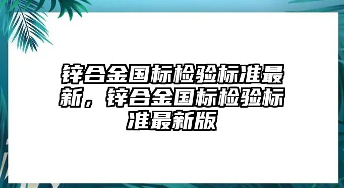 鋅合金國標(biāo)檢驗標(biāo)準(zhǔn)最新，鋅合金國標(biāo)檢驗標(biāo)準(zhǔn)最新版