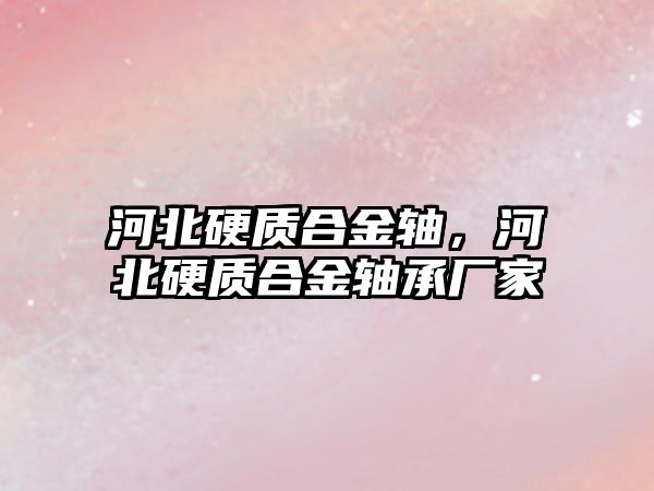 河北硬質合金軸，河北硬質合金軸承廠家