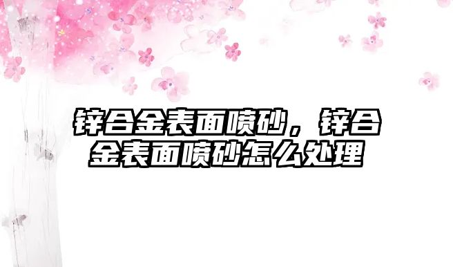 鋅合金表面噴砂，鋅合金表面噴砂怎么處理