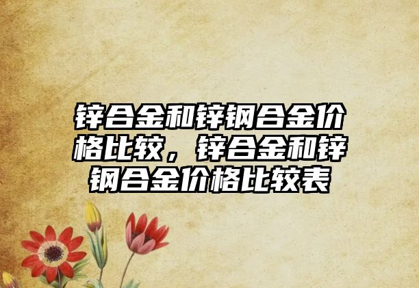 鋅合金和鋅鋼合金價(jià)格比較，鋅合金和鋅鋼合金價(jià)格比較表