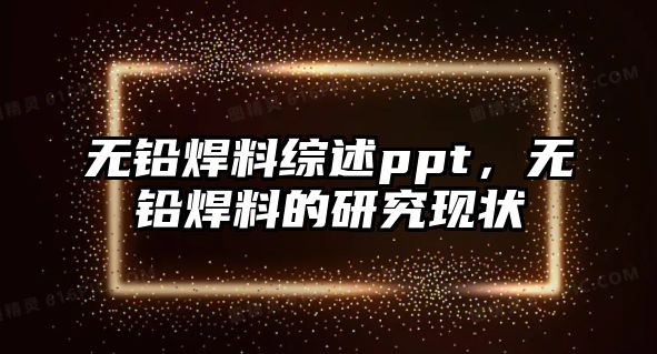 無鉛焊料綜述ppt，無鉛焊料的研究現(xiàn)狀