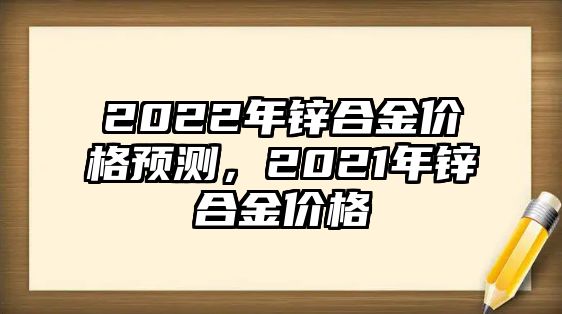 2022年鋅合金價格預(yù)測，2021年鋅合金價格