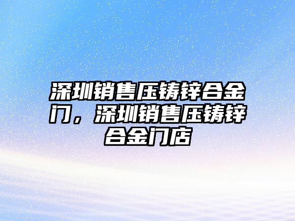 深圳銷售壓鑄鋅合金門，深圳銷售壓鑄鋅合金門店