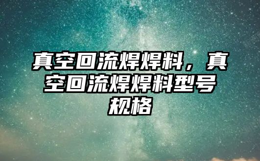 真空回流焊焊料，真空回流焊焊料型號規(guī)格