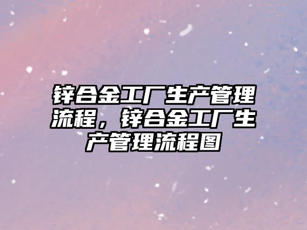 鋅合金工廠生產管理流程，鋅合金工廠生產管理流程圖