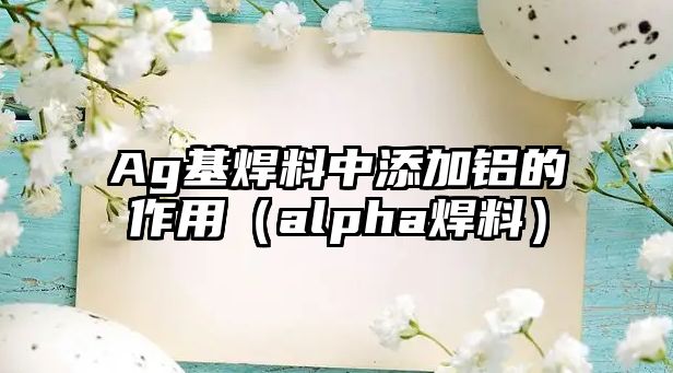 Ag基焊料中添加鋁的作用（alpha焊料）