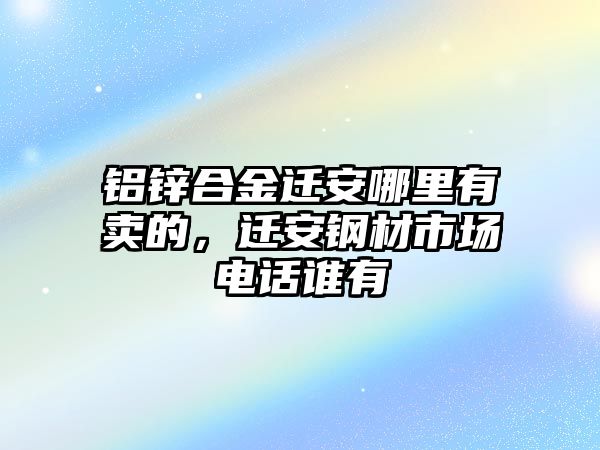 鋁鋅合金遷安哪里有賣的，遷安鋼材市場電話誰有