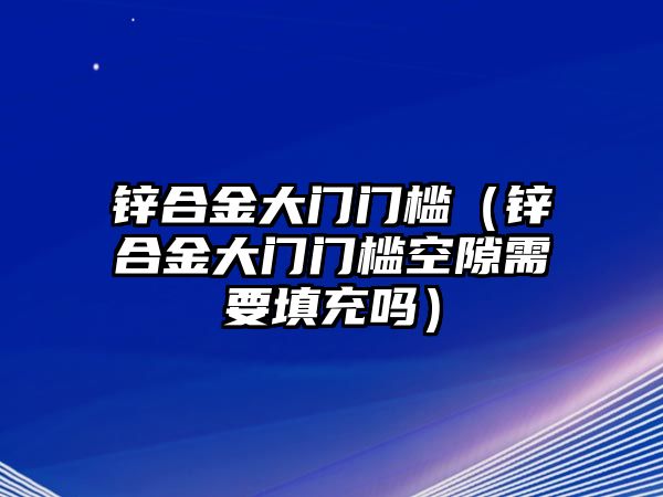 鋅合金大門門檻（鋅合金大門門檻空隙需要填充嗎）