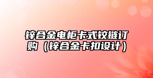 鋅合金電柜卡式鉸鏈訂購（鋅合金卡扣設(shè)計）