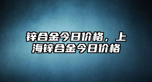 鋅合金今日價格，上海鋅合金今日價格