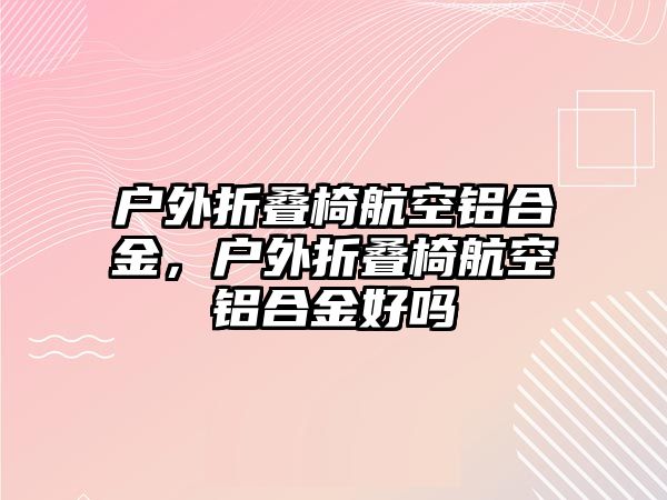 戶外折疊椅航空鋁合金，戶外折疊椅航空鋁合金好嗎