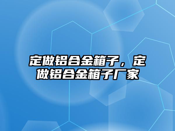 定做鋁合金箱子，定做鋁合金箱子廠家