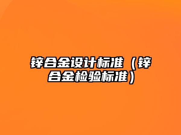 鋅合金設(shè)計(jì)標(biāo)準(zhǔn)（鋅合金檢驗(yàn)標(biāo)準(zhǔn)）