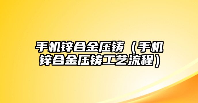 手機鋅合金壓鑄（手機鋅合金壓鑄工藝流程）