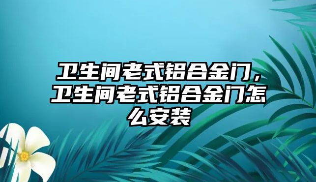 衛(wèi)生間老式鋁合金門，衛(wèi)生間老式鋁合金門怎么安裝