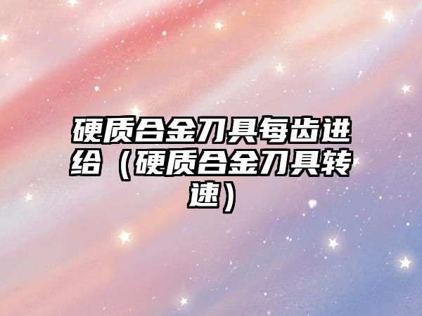 硬質(zhì)合金刀具每齒進給（硬質(zhì)合金刀具轉(zhuǎn)速）