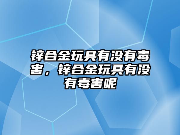 鋅合金玩具有沒有毒害，鋅合金玩具有沒有毒害呢