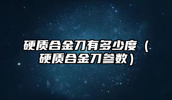 硬質(zhì)合金刀有多少度（硬質(zhì)合金刀參數(shù)）