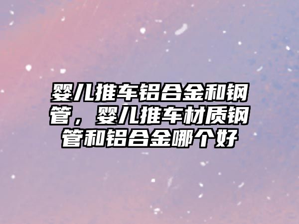 嬰兒推車鋁合金和鋼管，嬰兒推車材質鋼管和鋁合金哪個好