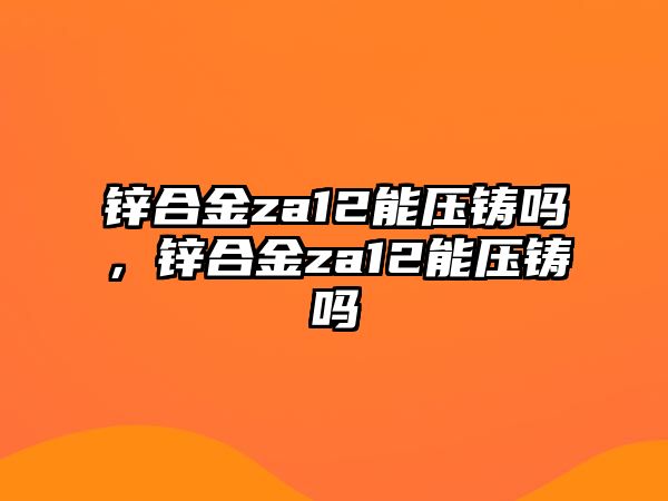 鋅合金za12能壓鑄嗎，鋅合金za12能壓鑄嗎