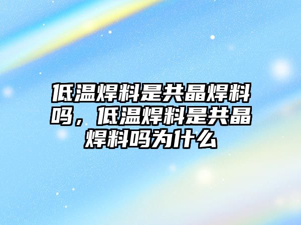 低溫焊料是共晶焊料嗎，低溫焊料是共晶焊料嗎為什么