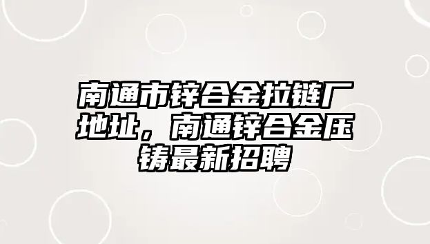 南通市鋅合金拉鏈廠地址，南通鋅合金壓鑄最新招聘