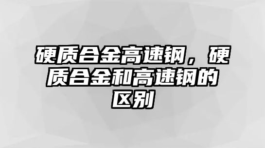 硬質(zhì)合金高速鋼，硬質(zhì)合金和高速鋼的區(qū)別