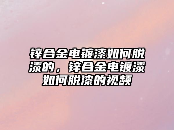 鋅合金電鍍漆如何脫漆的，鋅合金電鍍漆如何脫漆的視頻