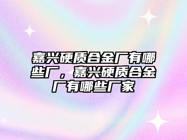 嘉興硬質(zhì)合金廠有哪些廠，嘉興硬質(zhì)合金廠有哪些廠家